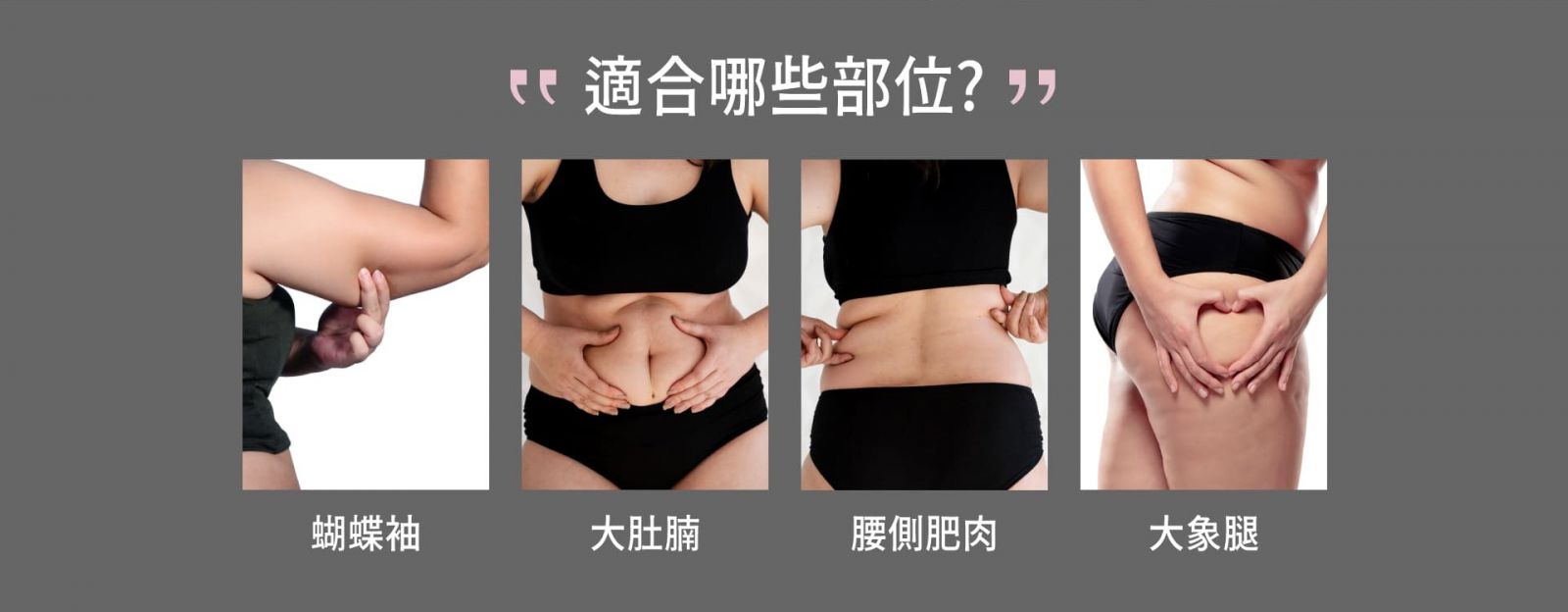 適合哪些部位? 蝴蝶袖、大肚腩、腰側肥肉、大象腿